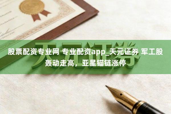 股票配资专业网 专业配资app_天元证券 军工股轰动走高，亚星锚链涨停