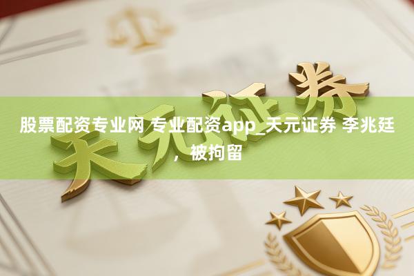 股票配资专业网 专业配资app_天元证券 李兆廷，被拘留