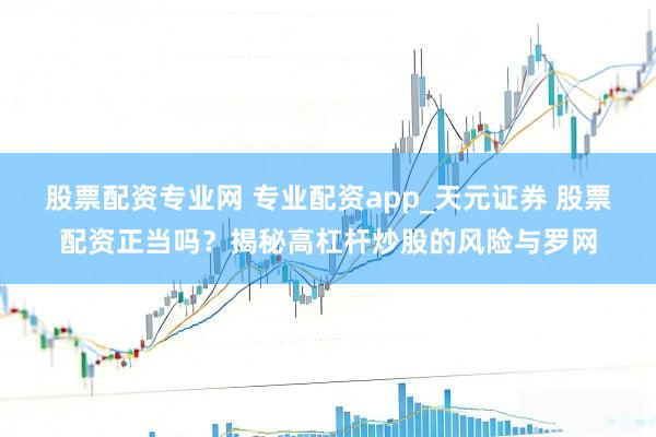 股票配资专业网 专业配资app_天元证券 股票配资正当吗？揭秘高杠杆炒股的风险与罗网