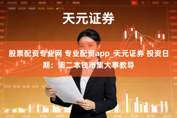 股票配资专业网 专业配资app_天元证券 投资日期：周二本钱市集大事教导