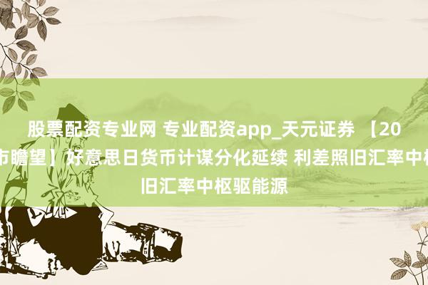 股票配资专业网 专业配资app_天元证券 【2026年汇市瞻望】好意思日货币计谋分化延续 利差照旧汇率中枢驱能源
