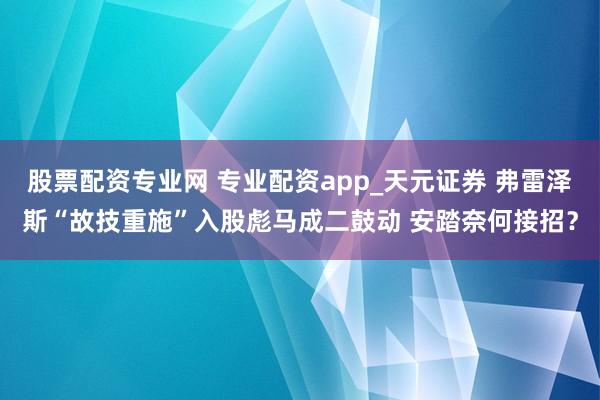 股票配资专业网 专业配资app_天元证券 弗雷泽斯“故技重施”入股彪马成二鼓动 安踏奈何接招？