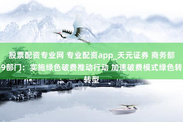 股票配资专业网 专业配资app_天元证券 商务部等9部门：实施绿色破费推动行动 加速破费模式绿色转型