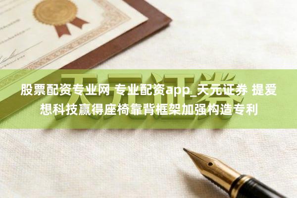 股票配资专业网 专业配资app_天元证券 提爱想科技赢得座椅靠背框架加强构造专利