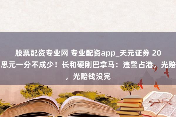 股票配资专业网 专业配资app_天元证券 20亿好意思元一分不成少！长和硬刚巴拿马：违警占港，光赔钱没完