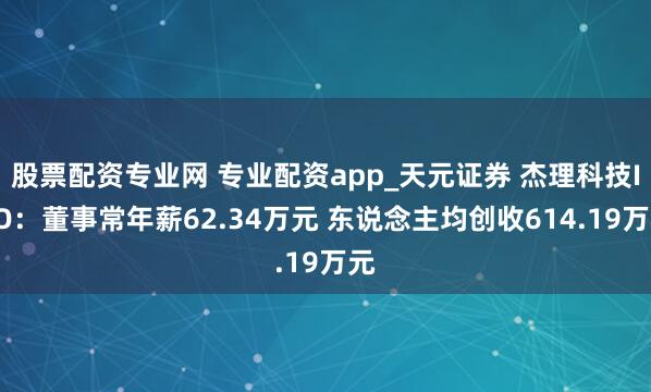 股票配资专业网 专业配资app_天元证券 杰理科技IPO：董事常年薪62.34万元 东说念主均创收614.19万元