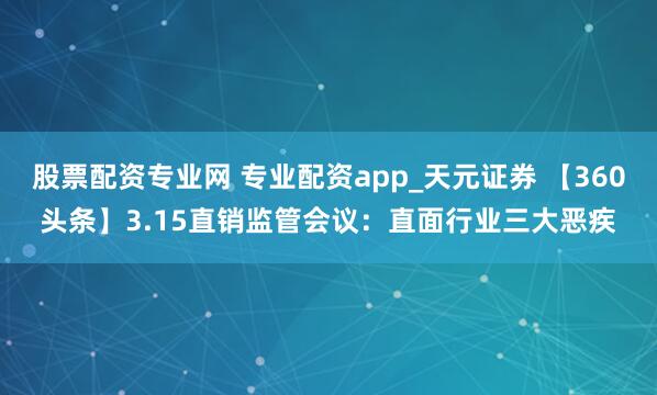 股票配资专业网 专业配资app_天元证券 【360头条】3.15直销监管会议：直面行业三大恶疾