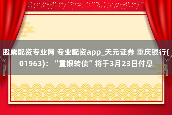 股票配资专业网 专业配资app_天元证券 重庆银行(01963)：“重银转债”将于3月23日付息