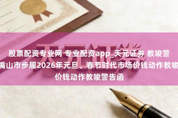 股票配资专业网 专业配资app_天元证券 教唆警告 | 石嘴山市步履2026年元旦、春节时代市场价钱动作教唆警告函