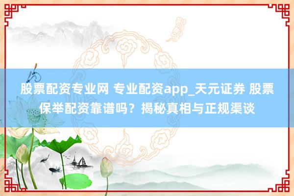 股票配资专业网 专业配资app_天元证券 股票保举配资靠谱吗？揭秘真相与正规渠谈