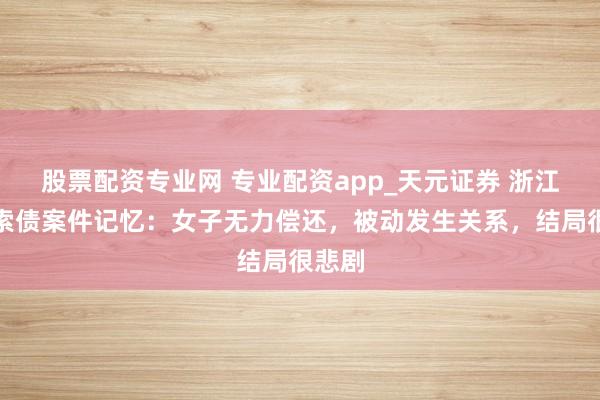 股票配资专业网 专业配资app_天元证券 浙江男人索债案件记忆：女子无力偿还，被动发生关系，结局很悲剧