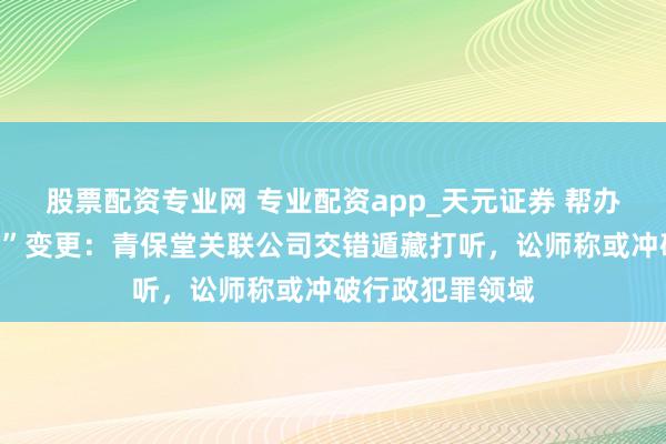 股票配资专业网 专业配资app_天元证券 帮办跟踪｜“跑路式”变更：青保堂关联公司交错遁藏打听，讼师称或冲破行政犯罪领域