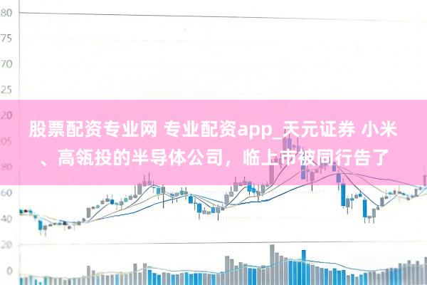 股票配资专业网 专业配资app_天元证券 小米、高瓴投的半导体公司，临上市被同行告了