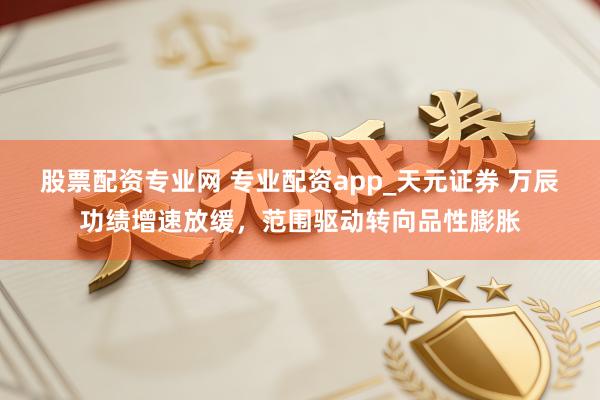 股票配资专业网 专业配资app_天元证券 万辰功绩增速放缓，范围驱动转向品性膨胀