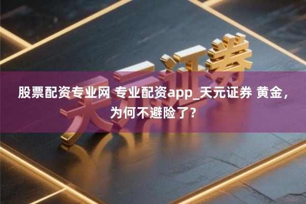 股票配资专业网 专业配资app_天元证券 黄金，为何不避险了？