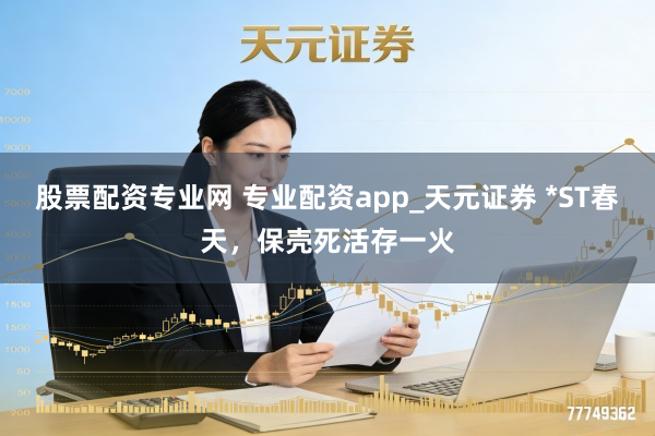 股票配资专业网 专业配资app_天元证券 *ST春天，保壳死活存一火