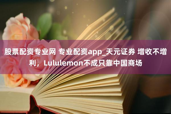 股票配资专业网 专业配资app_天元证券 增收不增利，Lululemon不成只靠中国商场