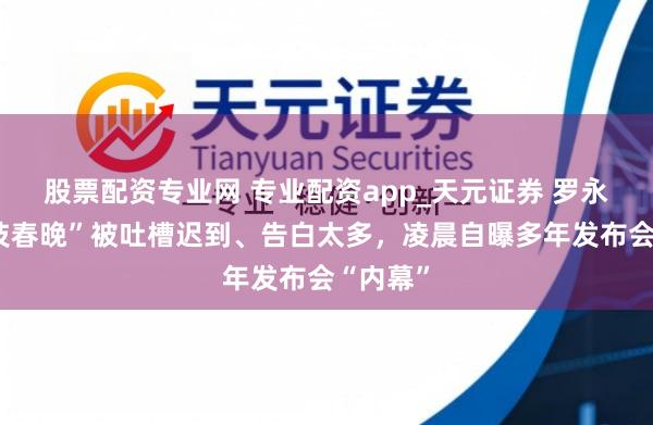 股票配资专业网 专业配资app_天元证券 罗永浩“科技春晚”被吐槽迟到、告白太多，凌晨自曝多年发布会“内幕”