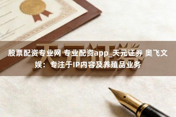 股票配资专业网 专业配资app_天元证券 奥飞文娱：专注于IP内容及养殖品业务