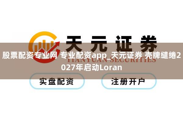 股票配资专业网 专业配资app_天元证券 壳牌缱绻2027年启动Loran