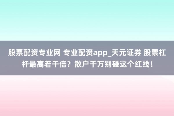 股票配资专业网 专业配资app_天元证券 股票杠杆最高若干倍？散户千万别碰这个红线！