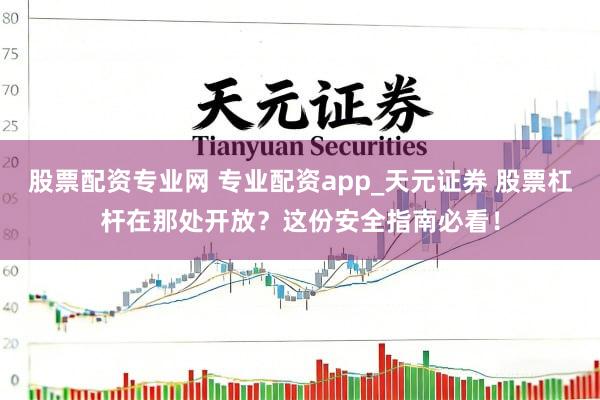 股票配资专业网 专业配资app_天元证券 股票杠杆在那处开放？这份安全指南必看！