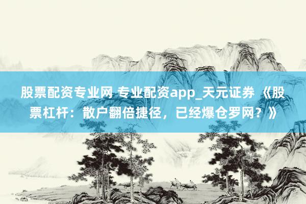 股票配资专业网 专业配资app_天元证券 《股票杠杆：散户翻倍捷径，已经爆仓罗网？》
