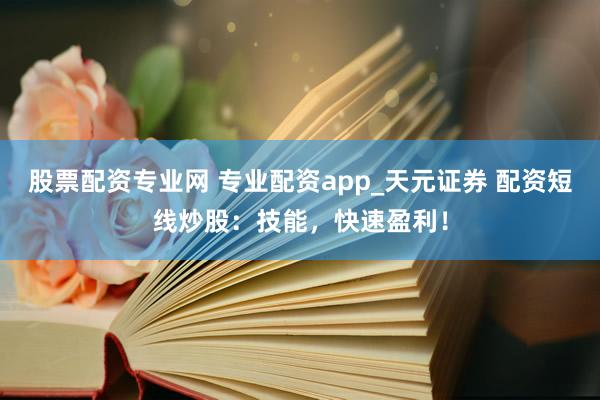股票配资专业网 专业配资app_天元证券 配资短线炒股：技能，快速盈利！