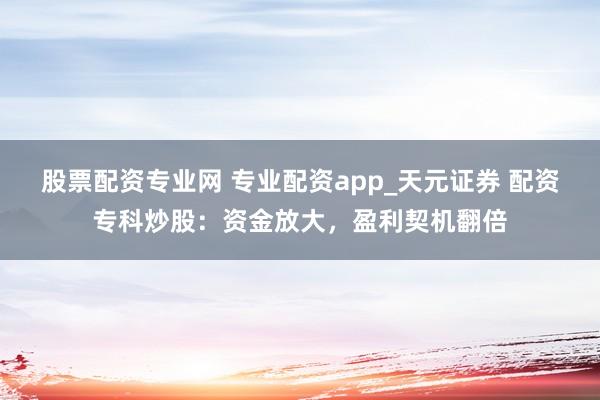 股票配资专业网 专业配资app_天元证券 配资专科炒股：资金放大，盈利契机翻倍