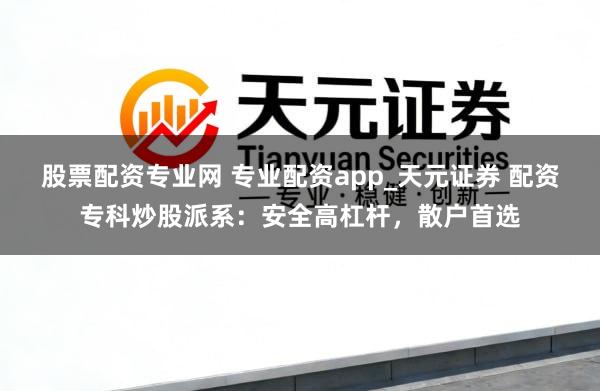 股票配资专业网 专业配资app_天元证券 配资专科炒股派系：安全高杠杆，散户首选