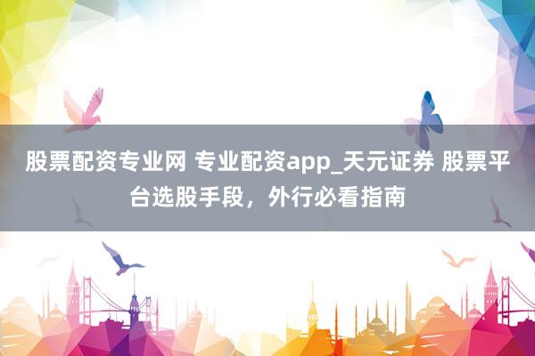 股票配资专业网 专业配资app_天元证券 股票平台选股手段，外行必看指南