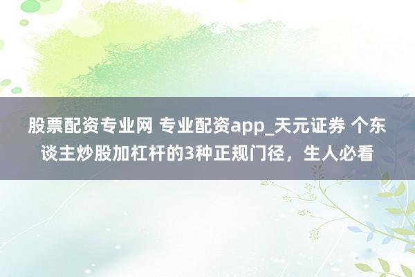 股票配资专业网 专业配资app_天元证券 个东谈主炒股加杠杆的3种正规门径，生人必看