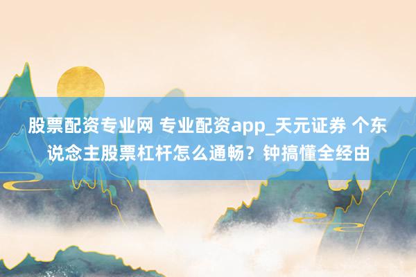 股票配资专业网 专业配资app_天元证券 个东说念主股票杠杆怎么通畅？钟搞懂全经由