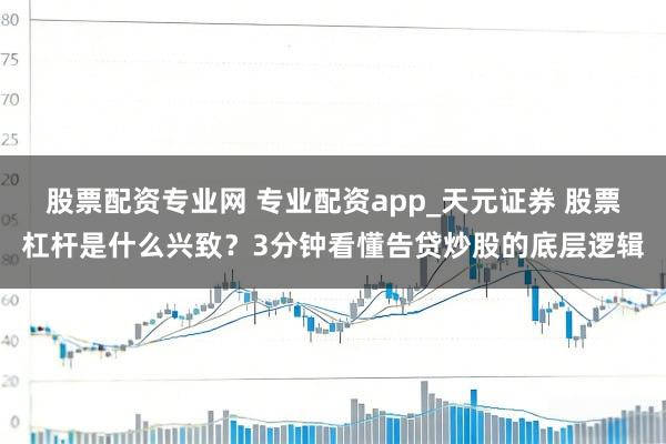 股票配资专业网 专业配资app_天元证券 股票杠杆是什么兴致？3分钟看懂告贷炒股的底层逻辑