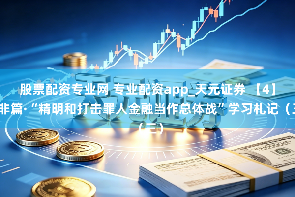 股票配资专业网 专业配资app_天元证券 【4】防非篇·“精明和打击罪人金融当作总体战”学习札记（三）