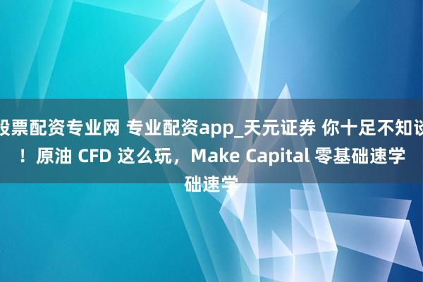 股票配资专业网 专业配资app_天元证券 你十足不知谈！原油 CFD 这么玩，Make Capital 零基础速学
