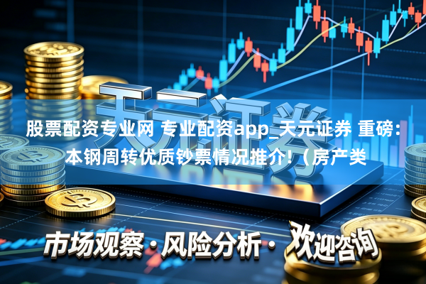 股票配资专业网 专业配资app_天元证券 重磅: 本钢周转优质钞票情况推介!（房产类