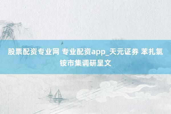 股票配资专业网 专业配资app_天元证券 苯扎氯铵市集调研呈文