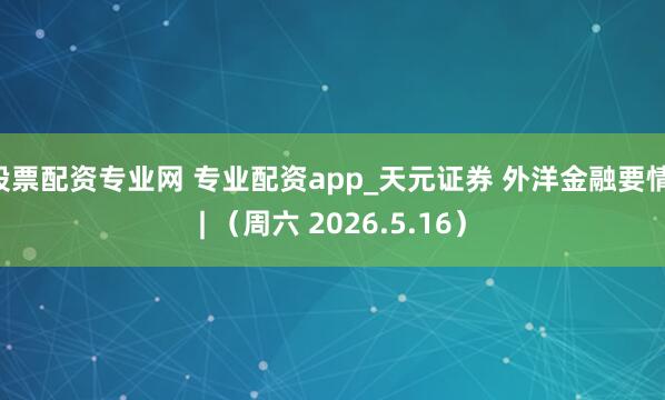 股票配资专业网 专业配资app_天元证券 外洋金融要情 | （周六 2026.5.16）