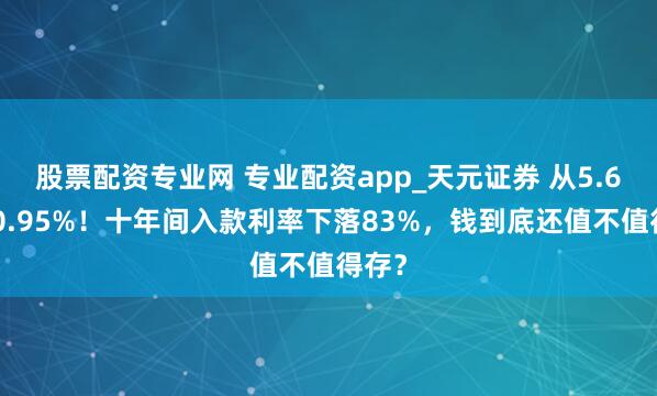 股票配资专业网 专业配资app_天元证券 从5.6%到0.95%！十年间入款利率下落83%，钱到底还值不值得存？