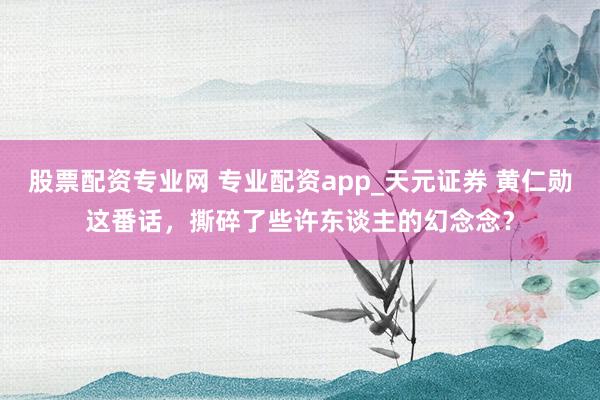 股票配资专业网 专业配资app_天元证券 黄仁勋这番话，撕碎了些许东谈主的幻念念？