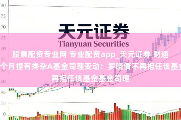 股票配资专业网 专业配资app_天元证券 财通稳进薪金6个月捏有搀杂A基金司理变动：罗晓倩不再担任该基金基金司理