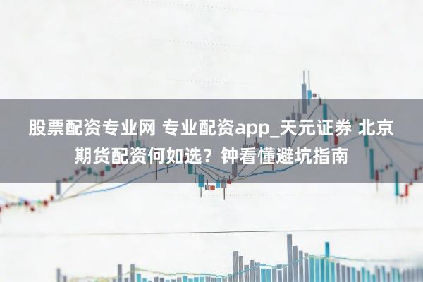 股票配资专业网 专业配资app_天元证券 北京期货配资何如选？钟看懂避坑指南