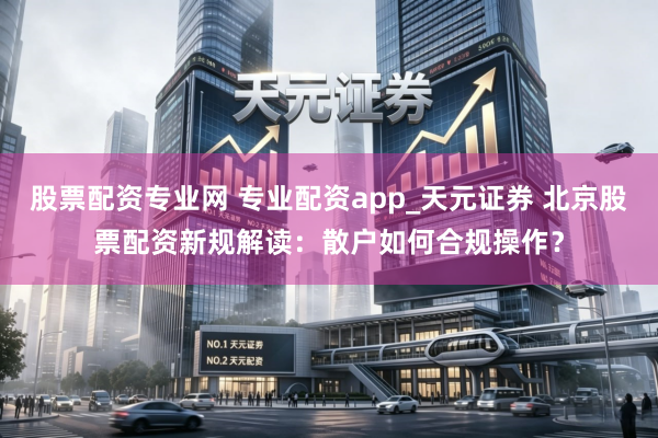 股票配资专业网 专业配资app_天元证券 北京股票配资新规解读：散户如何合规操作？