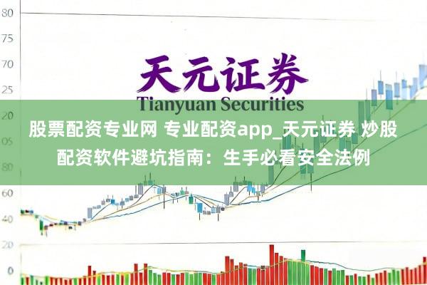 股票配资专业网 专业配资app_天元证券 炒股配资软件避坑指南：生手必看安全法例