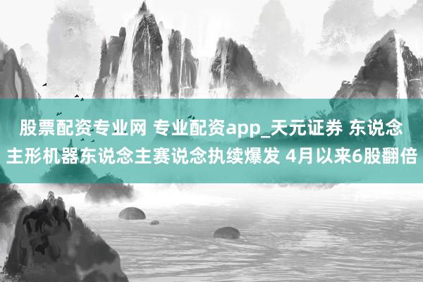 股票配资专业网 专业配资app_天元证券 东说念主形机器东说念主赛说念执续爆发 4月以来6股翻倍