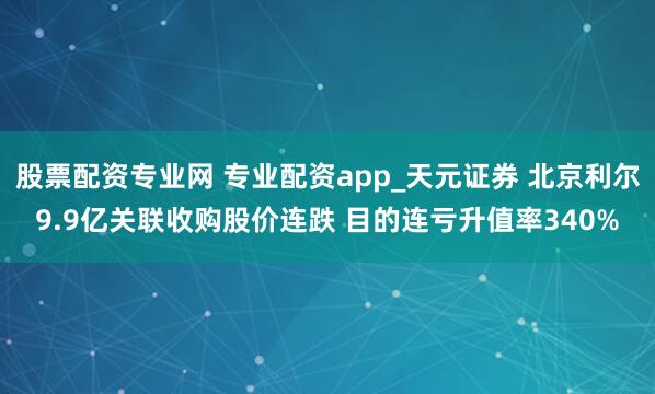 股票配资专业网 专业配资app_天元证券 北京利尔9.9亿关联收购股价连跌 目的连亏升值率340%