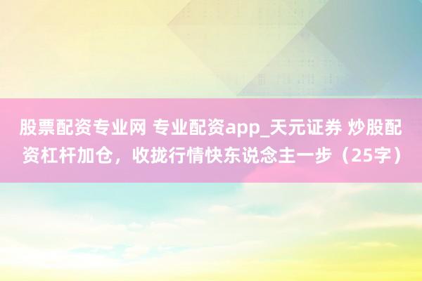 股票配资专业网 专业配资app_天元证券 炒股配资杠杆加仓，收拢行情快东说念主一步（25字）