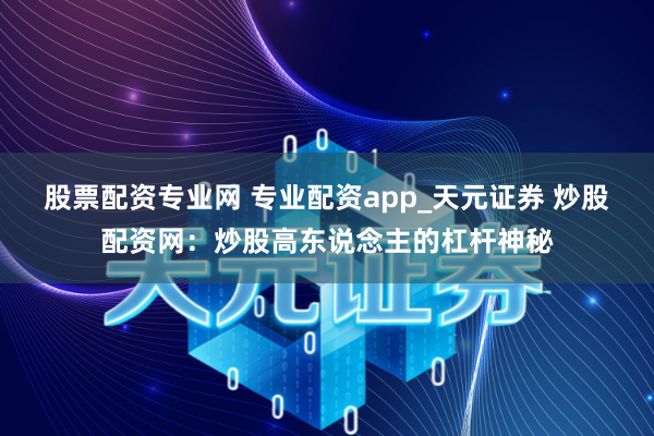 股票配资专业网 专业配资app_天元证券 炒股配资网：炒股高东说念主的杠杆神秘