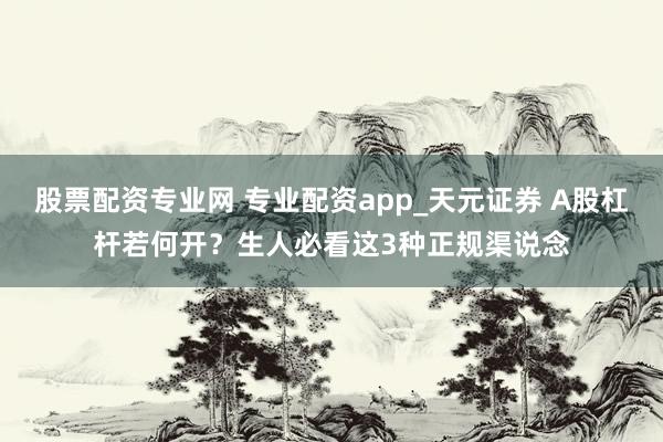 股票配资专业网 专业配资app_天元证券 A股杠杆若何开？生人必看这3种正规渠说念
